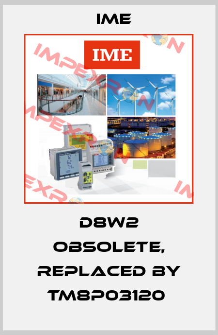 D8W2 obsolete, replaced by TM8P03120  Ime