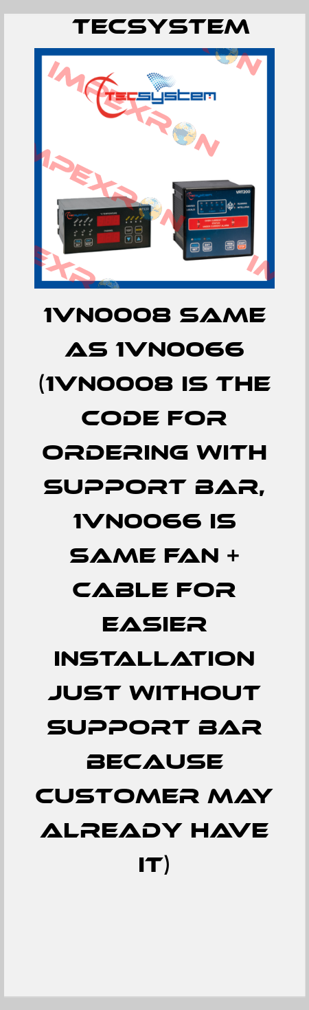 1VN0008 same as 1VN0066 (1VN0008 is the code for ordering with support bar, 1VN0066 is same fan + cable for easier installation just without support bar because customer may already have it) Tecsystem