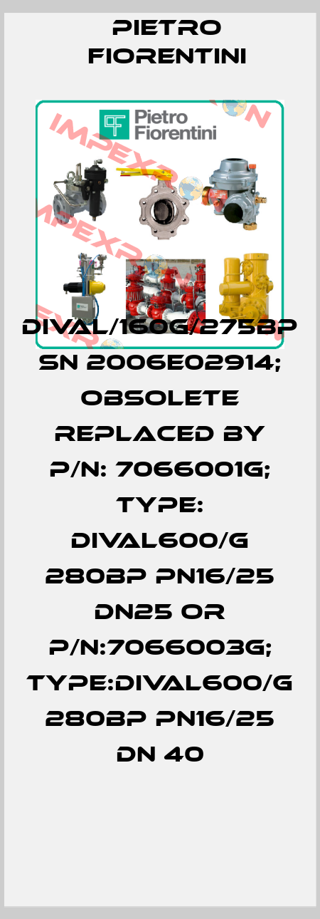 DIVAL/160G/275BP SN 2006E02914; obsolete replaced by P/N: 7066001G; Type: DIVAL600/G 280BP PN16/25 DN25 or P/N:7066003G; Type:DIVAL600/G 280BP PN16/25 DN 40 Pietro Fiorentini
